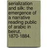 Serialization And Silk: The Emergence Of A Narrative Reading Public Of Arabic In Beirut, 1870-1884. by Elizabeth M. Holt