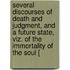 Several Discourses Of Death And Judgment, And A Future State, Viz. Of The Immortality Of The Soul [