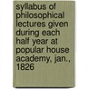 Syllabus Of Philosophical Lectures Given During Each Half Year At Popular House Academy, Jan., 1826 by Poplar House Academy