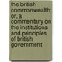The British Commonwealth; Or, A Commentary On The Institutions And Principles Of British Government