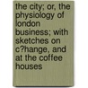 The City; Or, The Physiology Of London Business; With Sketches On C?Hange, And At The Coffee Houses by David Morier Evans