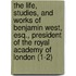 The Life, Studies, And Works Of Benjamin West, Esq., President Of The Royal Academy Of London (1-2)
