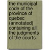The Municipal Code Of The Province Of Quebec (Annotated) Containing All The Judgments Of The Courts door Qu bec .