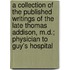 A Collection Of The Published Writings Of The Late Thomas Addison, M.D.; Physician To Guy's Hospital