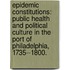 Epidemic Constitutions: Public Health And Political Culture In The Port Of Philadelphia, 1735--1800.