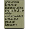 God's Black Prophets: Deconstructing The Myth Of The White Muhammad Of Arabia And Jesus Of Jerusalem door Wesley Muhammad