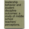 Leadership Behavior And Student Discipline Outcomes: A Study Of Middle School Teachers' Perceptions. by Kenneth Al Williams