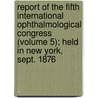 Report Of The Fifth International Ophthalmological Congress (Volume 5); Held In New York, Sept. 1876 door Herman Knapp