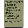 The Assistant Of Education (Volume 6); Religious And Literary, Intended For The Use Of Young Persons door Unknown Author