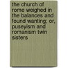 The Church Of Rome Weighed In The Balances And Found Wanting; Or, Puseyism And Romanism Twin Sisters door John B. Scollard
