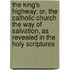 The King's Highway; Or, The Catholic Church The Way Of Salvation, As Revealed In The Holy Scriptures