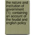 The Nature And Institution Of Government (1); Containing An Account Of The Feudal And English Policy
