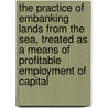 The Practice Of Embanking Lands From The Sea, Treated As A Means Of Profitable Employment Of Capital door John Wiggins