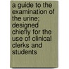 A Guide To The Examination Of The Urine; Designed Chiefly For The Use Of Clinical Clerks And Students by John Wickham Legg