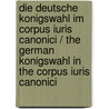 Die Deutsche Konigswahl Im Corpus Iuris Canonici / the German Konigswahl in the Corpus Iuris Canonici by Karl Gottfried Hugelmann