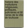 Histoire Des Institutions Religieuses, Politiques, Judiciaires Et Litt Raires De La Ville De Toulouse door Al Du Mege