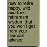 How To Retire Happy, Wild, And Free: Retirement Wisdom That You Won't Get From Your Financial Advisor door Ernie J. Zelinski