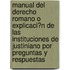Manual Del Derecho Romano O Explicaci?N De Las Instituciones De Justiniano Por Preguntas Y Respuestas