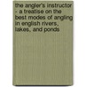 The Angler's Instructor - A Treatise on the Best Modes of Angling in English Rivers, Lakes, and Ponds door William Bailey