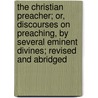 The Christian Preacher; Or, Discourses On Preaching, By Several Eminent Divines; Revised And Abridged door Edward Williams