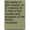The Works Of John Moore, M. D. (Volume 4); A View Of The Causes And Progress Of The French Revolution by John T. Moore