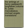 The Writings Of Henry Wadsworth Longfellow (Volume 8); Judas Maccabaeus. Michael Angelo. Translations by Henry Wardsworth Longfellow