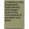 A Treatise On The Progressive Improvement; And Present State Of The Manufacture Of Porcelain And Glass door George Richardson Porter