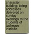 Character Building: Being Addresses Delivered On Sunday Evenings To The Students Of Tuskegee Institute
