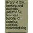 Library Of Law, Banking And Business (Volume 5); Business Builders Of America, Shipping, Merchandising