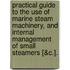 Practical Guide To The Use Of Marine Steam Machinery, And Internal Management Of Small Steamers [&C.].