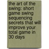 The Art Of The Swing: Short Game Swing Sequencing Secrets That Will Improve Your Total Game In 30 Days door Stan Utley