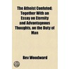 The Atheist Confuted; Together With An Essay On Eternity And Advantageous Thoughts, On The Duty Of Man by Rev Woodward