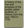 A History Of The Rise And Progress Of The People Called Quakers, In Ireland, From The Year 1653 To 1700 door Thomas Wight