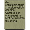 Die Christianisierung / Mission Ostlich Der Elbe Wahrend Der Ottonenzeit Im Licht Der Neueren Forschung by Joachim Von Meien