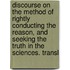 Discourse On The Method Of Rightly Conducting The Reason, And Seeking The Truth In The Sciences. Transl