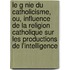 Le G Nie Du Catholicisme, Ou, Influence De La Religion Catholique Sur Les Productions De L'Intelligence