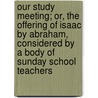 Our Study Meeting; Or, The Offering Of Isaac By Abraham, Considered By A Body Of Sunday School Teachers by Joseph Hornsby Wright