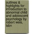 Outlines & Highlights For Introduction To Abnormal Child And Adolescent Psychology By Robert Weis, Isbn
