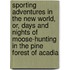 Sporting Adventures In The New World, Or, Days And Nights Of Moose-Hunting In The Pine Forest Of Acadia