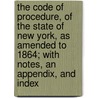 The Code Of Procedure, Of The State Of New York, As Amended To 1864; With Notes, An Appendix, And Index by New York State