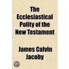 The Ecclesiastical Polity Of The New Testament; A Study For The Present Crisis In The Church Of England by James Calvin Jacoby