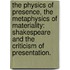 The Physics Of Presence, The Metaphysics Of Materiality: Shakespeare And The Criticism Of Presentation.