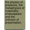 The Physics Of Presence, The Metaphysics Of Materiality: Shakespeare And The Criticism Of Presentation. door Celeste Dinucci