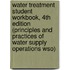 Water Treatment Student Workbook, 4th Edition (Principles And Practices Of Water Supply Operations Wso)