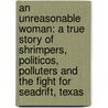 An Unreasonable Woman: A True Story Of Shrimpers, Politicos, Polluters And The Fight For Seadrift, Texas by Diane Wilson