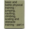 Basic And Battle Physical Training - Jumping, Vaulting, Climbing, Scaling And Obstacle Training - Part V door Anon