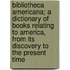 Bibliotheca Americana; A Dictionary Of Books Relating To America, From Its Discovery To The Present Time