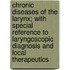 Chronic Diseases Of The Larynx; With Special Reference To Laryngoscopic Diagnosis And Local Therapeutics