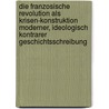 Die Franzosische Revolution Als Krisen-Konstruktion Moderner, Ideologisch Kontrarer Geschichtsschreibung door Axel Huber