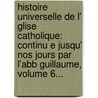 Histoire Universelle De L' Glise Catholique: Continu E Jusqu' Nos Jours Par L'Abb Guillaume, Volume 6... door Emile Guillaume